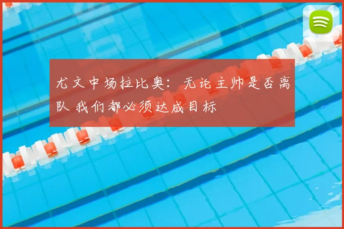 尤文中场拉比奥：无论主帅是否离队 我们都必须达成目标