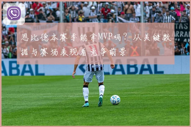 恩比德本赛季能拿MVP吗？从关键数据与赛场表现看竞争前景