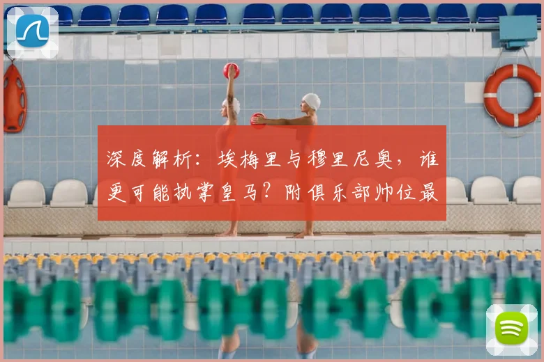深度解析：埃梅里与穆里尼奥，谁更可能执掌皇马？附俱乐部帅位最新候选名单
