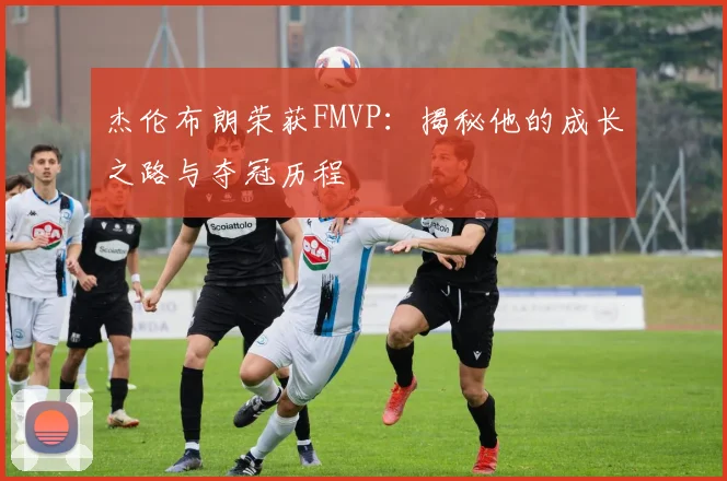 杰伦布朗荣获FMVP：揭秘他的成长之路与夺冠历程