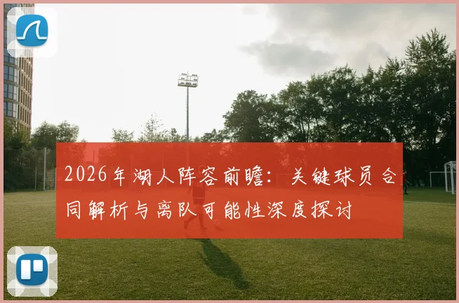 2026年湖人阵容前瞻：关键球员合同解析与离队可能性深度探讨
