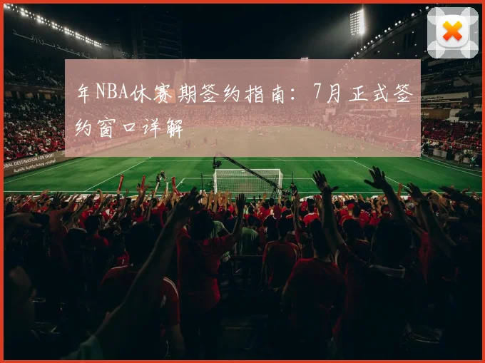 年NBA休赛期签约指南：7月正式签约窗口详解