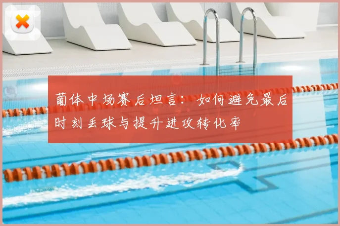 葡体中场赛后坦言：如何避免最后时刻丢球与提升进攻转化率