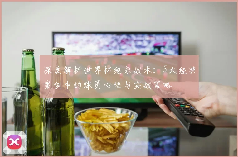 深度解析世界杯绝杀战术：5大经典案例中的球员心理与实战策略