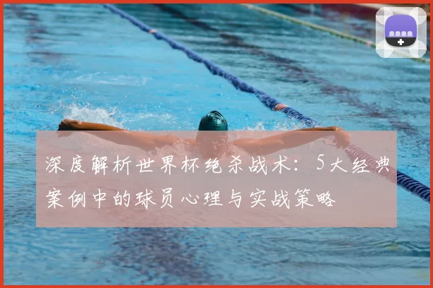 深度解析世界杯绝杀战术：5大经典案例中的球员心理与实战策略