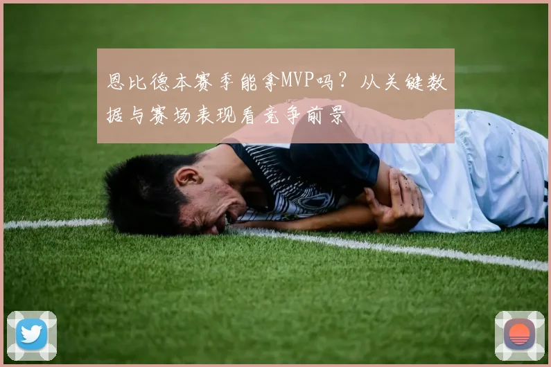 恩比德本赛季能拿MVP吗?从关键数据与赛场表现看竞争前景