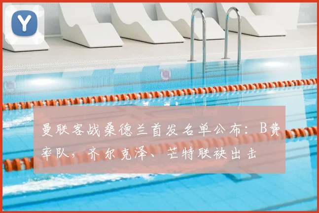 曼联客战桑德兰首发名单公布：B费率队，齐尔克泽、芒特联袂出击