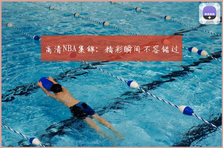 高清NBA集锦：精彩瞬间不容错过