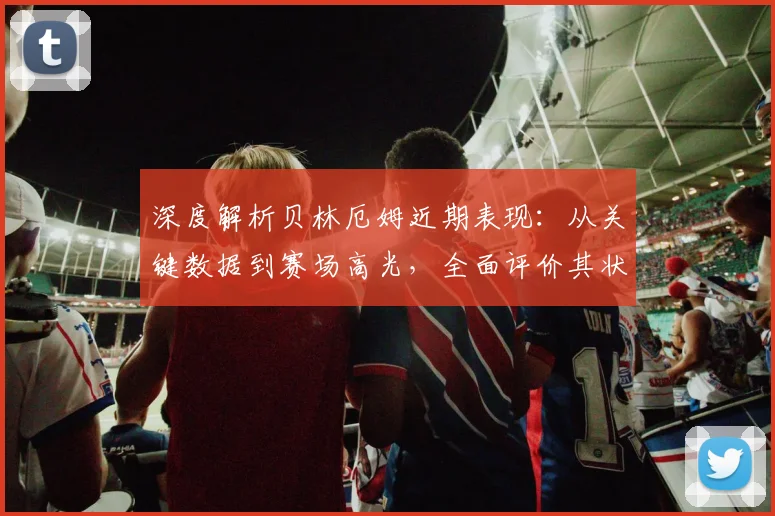深度解析贝林厄姆近期表现:从关键数据到赛场高光,全面评价其状态与作用