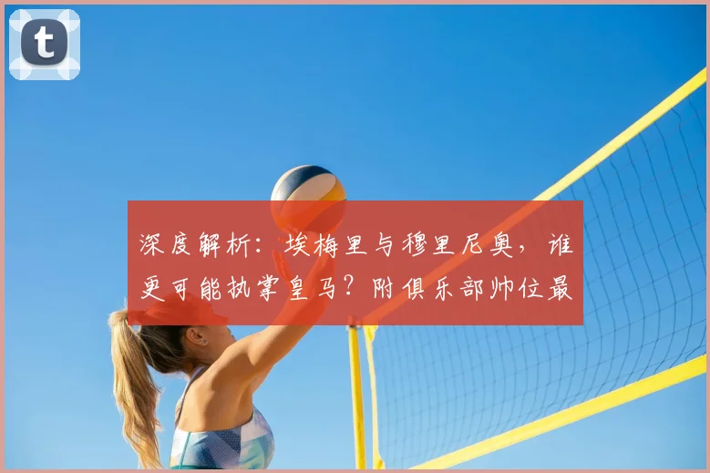 深度解析:埃梅里与穆里尼奥,谁更可能执掌皇马?附俱乐部帅位最新候选名单