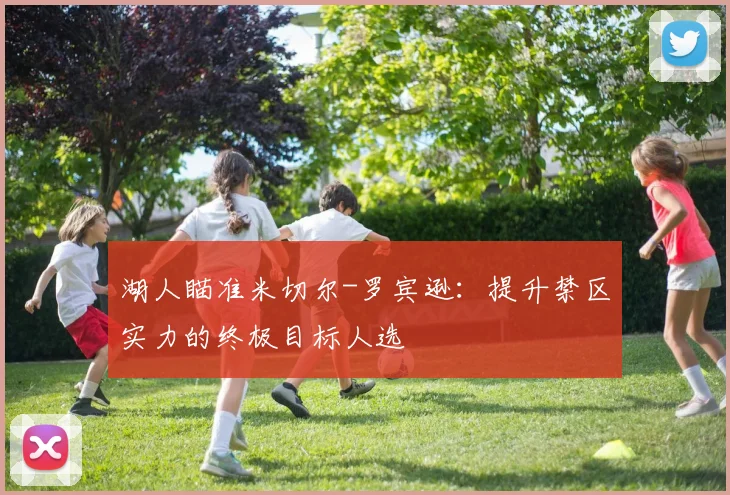 湖人瞄准米切尔-罗宾逊：提升禁区实力的终极目标人选