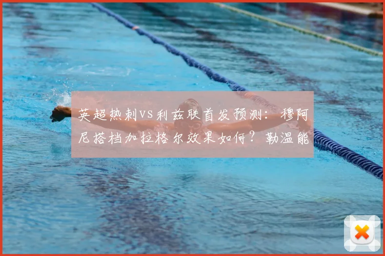 英超热刺vs利兹联首发预测：穆阿尼搭档加拉格尔效果如何？勒温能否登场成看点