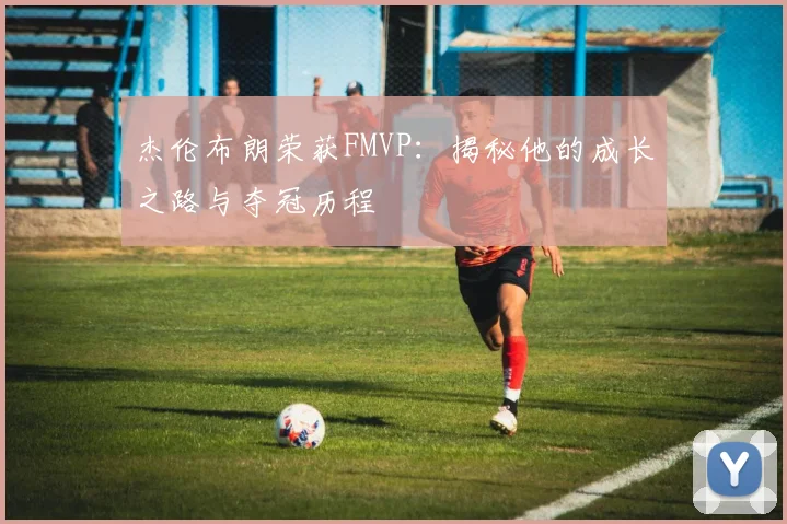 杰伦布朗荣获FMVP：揭秘他的成长之路与夺冠历程