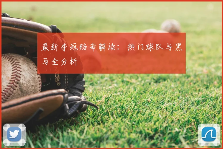 最新夺冠赔率解读：热门球队与黑马全分析