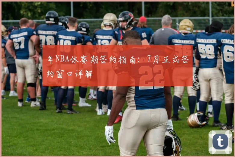 年NBA休赛期签约指南：7月正式签约窗口详解