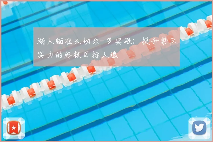 湖人瞄准米切尔-罗宾逊:提升禁区实力的终极目标人选