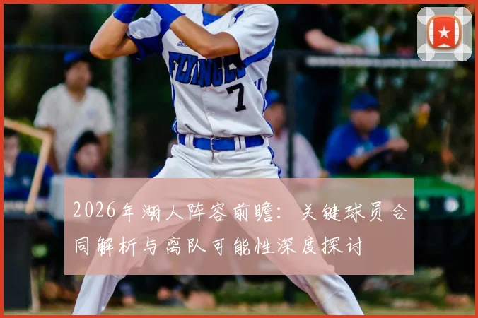 2026年湖人阵容前瞻:关键球员合同解析与离队可能性深度探讨