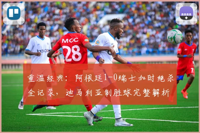 重温经典:阿根廷1-0瑞士加时绝杀全记录,迪马利亚制胜球完整解析