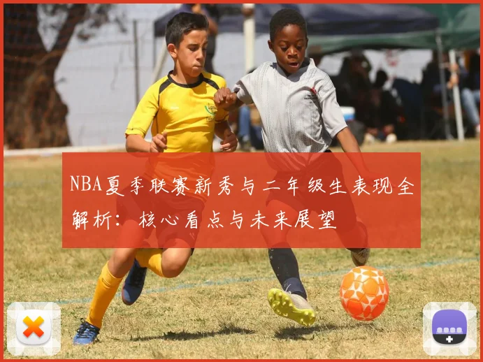 NBA夏季联赛新秀与二年级生表现全解析：核心看点与未来展望