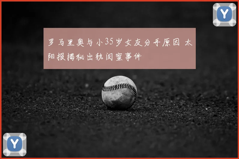 罗马里奥与小35岁女友分手原因 太阳报揭秘出轨闺蜜事件